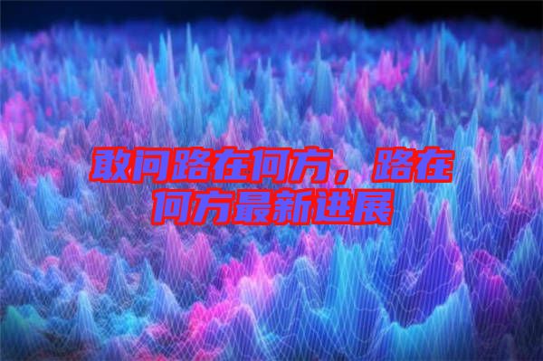 敢問路在何方，路在何方最新進展