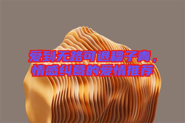 愛(ài)到無(wú)路可退穆子青，情感糾葛的愛(ài)情推薦