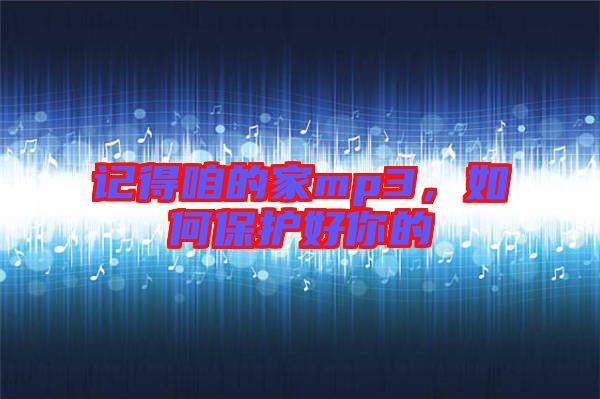 記得咱的家mp3，如何保護(hù)好你的
