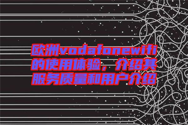 歐洲vodafonewifi的使用體驗，介紹其服務(wù)質(zhì)量和用戶介紹