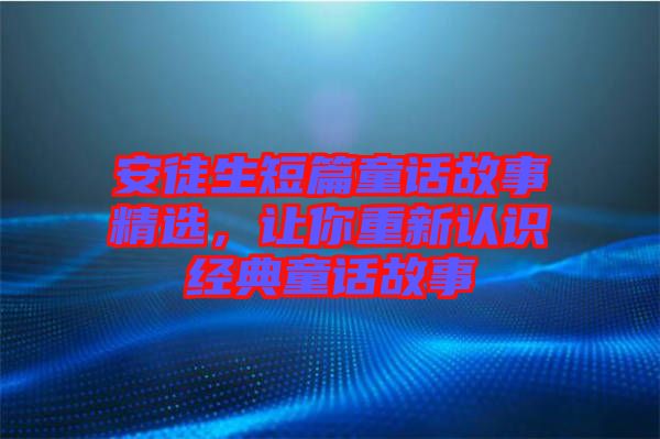 安徒生短篇童話故事精選，讓你重新認(rèn)識經(jīng)典童話故事