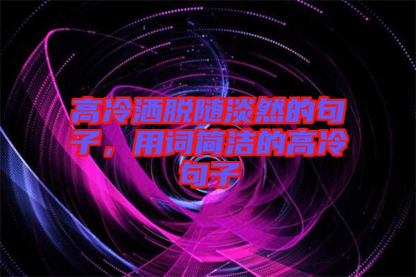 高冷灑脫隨淡然的句子，用詞簡潔的高冷句子