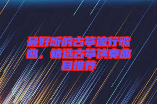 最好聽的古箏流行歌曲，精選古箏演奏曲目推薦