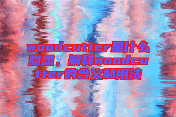 woodcutter是什么意思，解釋woodcutter的含義和用法