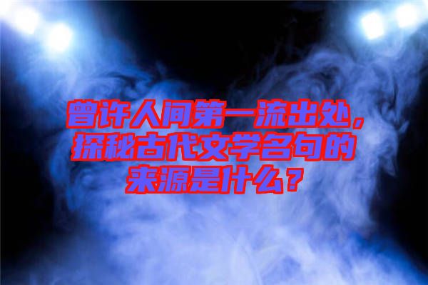 曾許人間第一流出處，探秘古代文學(xué)名句的來源是什么？