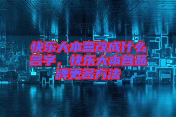 快樂(lè)大本營(yíng)改成什么名字，快樂(lè)大本營(yíng)品牌更名方法