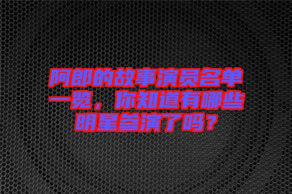 阿郎的故事演員名單一覽，你知道有哪些明星參演了嗎？