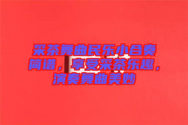 采茶舞曲民樂(lè)小合奏簡(jiǎn)譜，享受采茶樂(lè)趣，演奏舞曲美妙