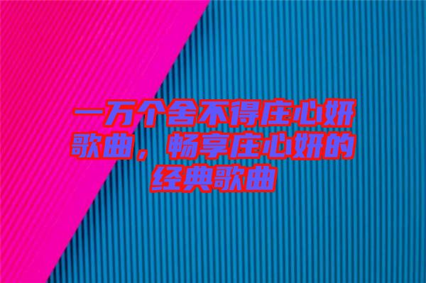 一萬個(gè)舍不得莊心妍歌曲，暢享莊心妍的經(jīng)典歌曲