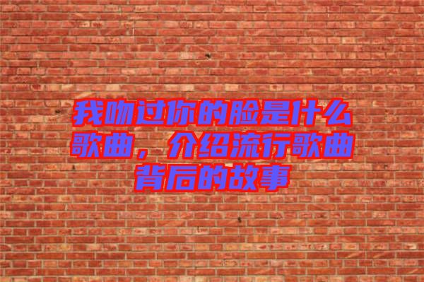 我吻過(guò)你的臉是什么歌曲，介紹流行歌曲背后的故事