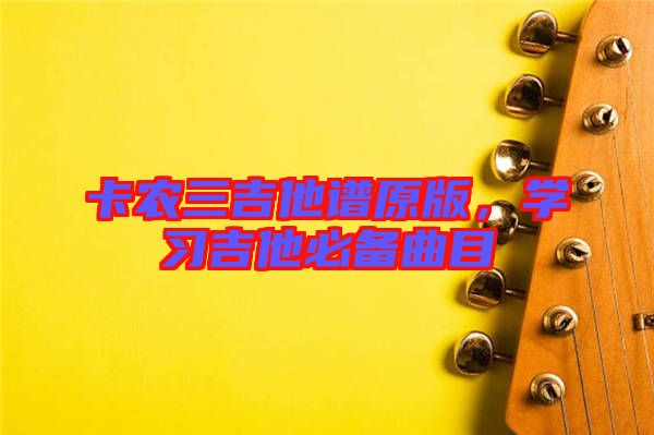 卡農(nóng)三吉他譜原版，學習吉他必備曲目