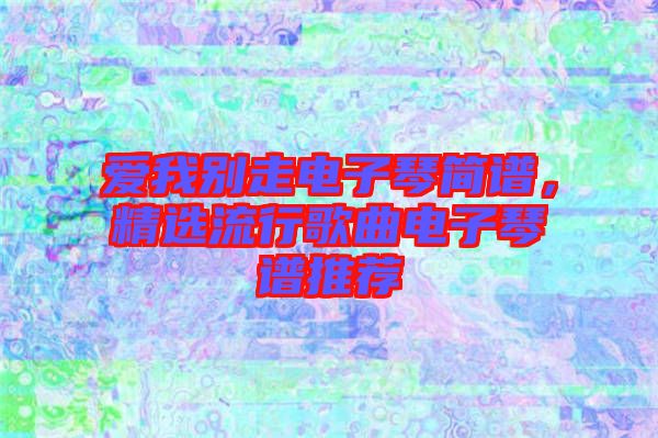 愛我別走電子琴簡譜，精選流行歌曲電子琴譜推薦