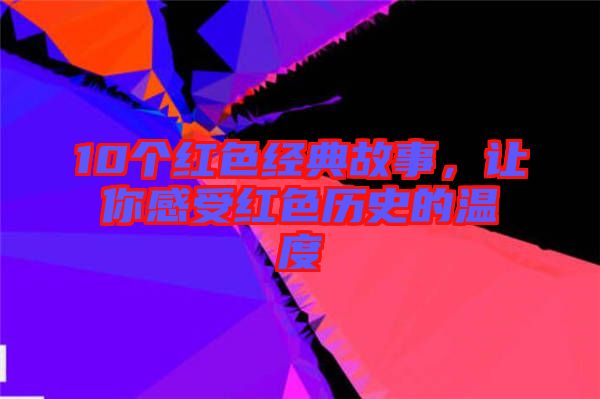 10個(gè)紅色經(jīng)典故事，讓你感受紅色歷史的溫度