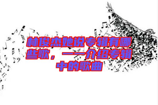 林俊杰她說專輯有哪些歌，一一介紹專輯中的歌曲