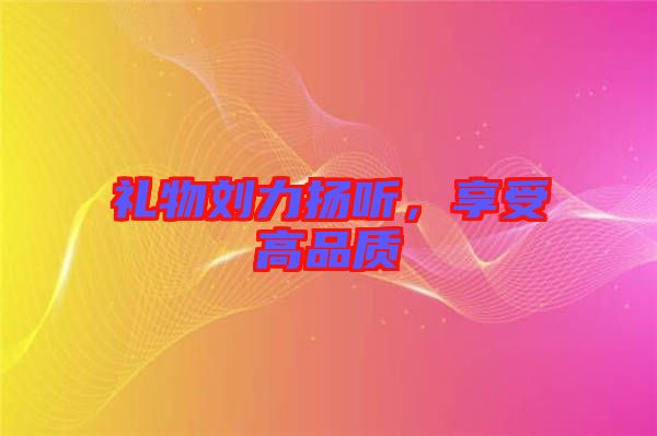 禮物劉力揚(yáng)聽，享受高品質(zhì)