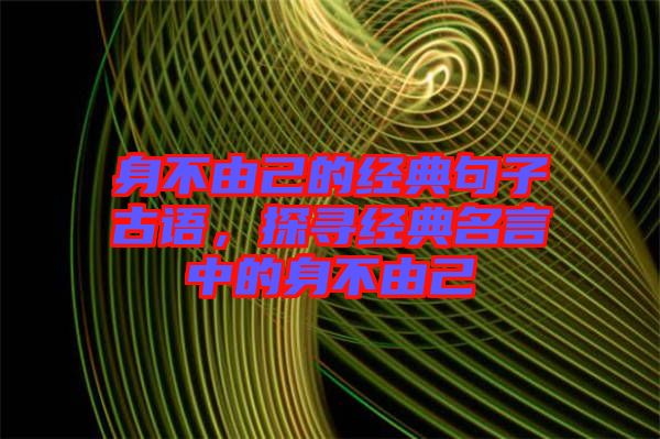 身不由己的經(jīng)典句子古語(yǔ)，探尋經(jīng)典名言中的身不由己