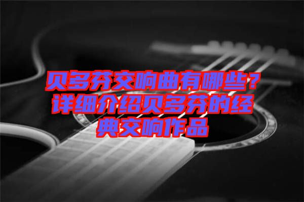 貝多芬交響曲有哪些？詳細介紹貝多芬的經(jīng)典交響作品