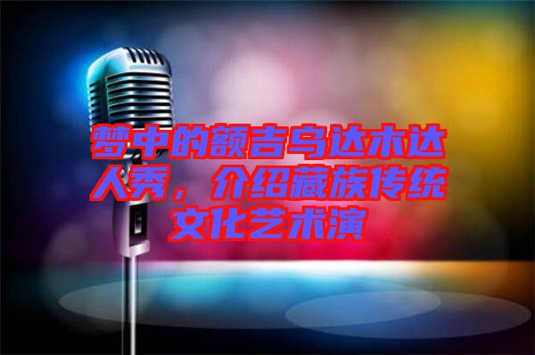 夢中的額吉烏達木達人秀，介紹藏族傳統(tǒng)文化藝術(shù)演