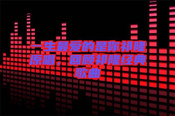 一生最愛的是你祁隆原唱，回顧祁隆經(jīng)典歌曲