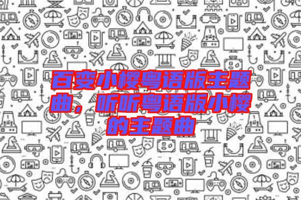 百變小櫻粵語版主題曲，聽聽粵語版小櫻的主題曲