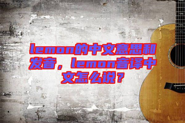 lemon的中文意思和發(fā)音，lemon音譯中文怎么說？