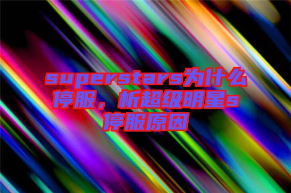 superstars為什么停服，析超級(jí)明星s停服原因