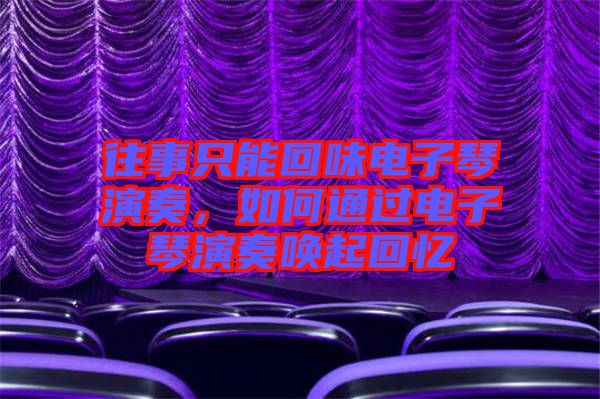 往事只能回味電子琴演奏，如何通過電子琴演奏喚起回憶