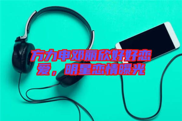 方力申鄧麗欣好好戀愛，明星戀情曝光