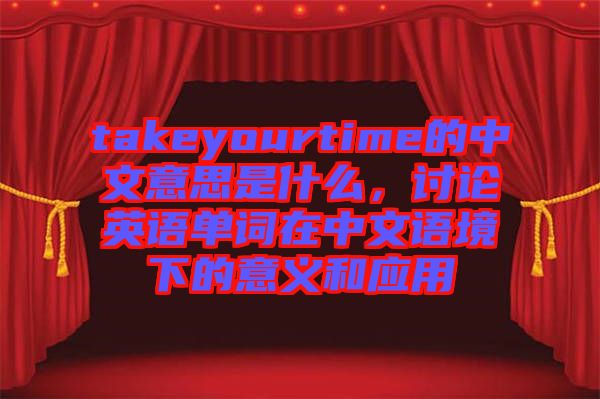 takeyourtime的中文意思是什么，討論英語單詞在中文語境下的意義和應(yīng)用