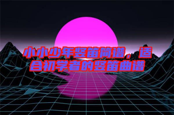 小小少年豎笛簡譜，適合初學(xué)者的豎笛曲譜