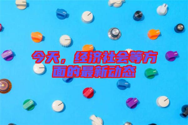 今天，經(jīng)濟(jì)社會等方面的最新動態(tài)