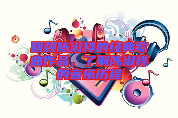 回顧陳淑樺的經(jīng)典歌曲作品，了解陳淑樺的音樂歷程