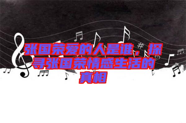 張國(guó)榮愛的人是誰(shuí)，探尋張國(guó)榮情感生活的真相
