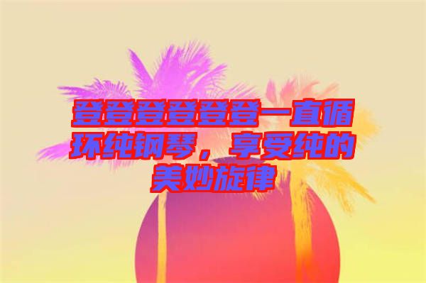 登登登登登登一直循環(huán)純鋼琴，享受純的美妙旋律