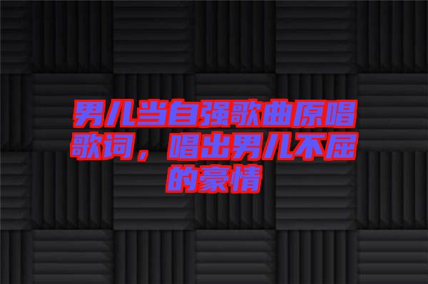 男兒當自強歌曲原唱歌詞，唱出男兒不屈的豪情
