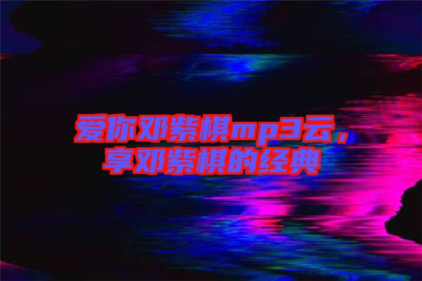 愛你鄧紫棋mp3云，享鄧紫棋的經(jīng)典