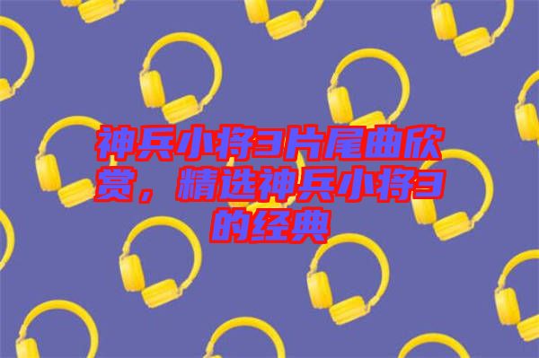 神兵小將3片尾曲欣賞，精選神兵小將3的經(jīng)典