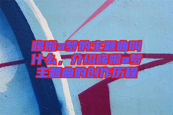 哆啦a夢(mèng)的主題曲叫什么，介紹哆啦a夢(mèng)主題曲的創(chuàng)作歷程