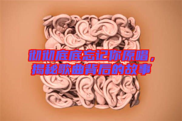徹徹底底忘記你原唱，揭秘歌曲背后的故事