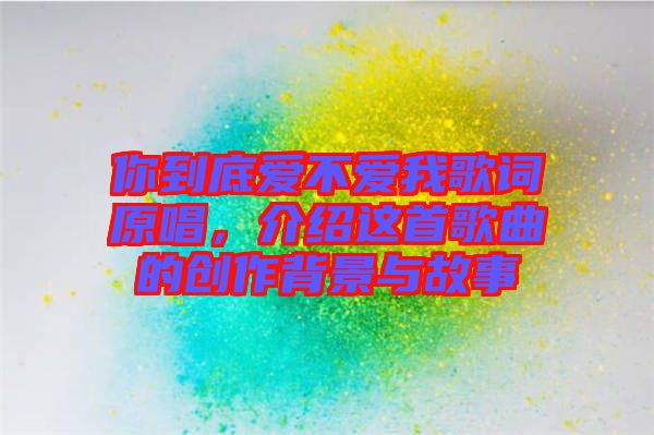 你到底愛不愛我歌詞原唱，介紹這首歌曲的創(chuàng)作背景與故事