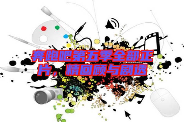奔跑吧第五季全部正片，精回顧與劇透