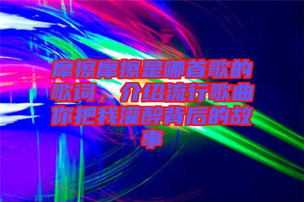 摩擦摩擦是哪首歌的歌詞，介紹流行歌曲你把我灌醉背后的故事
