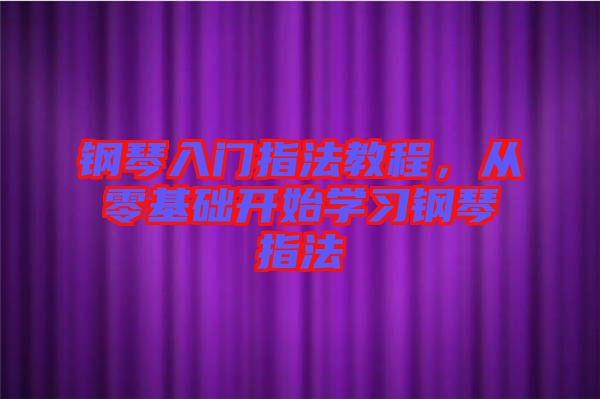 鋼琴入門指法教程，從零基礎(chǔ)開(kāi)始學(xué)習(xí)鋼琴指法