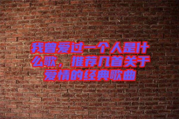 我曾愛過一個(gè)人是什么歌，推薦幾首關(guān)于愛情的經(jīng)典歌曲