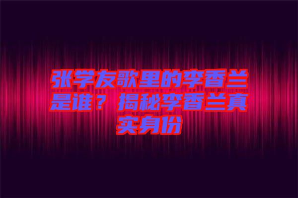 張學(xué)友歌里的李香蘭是誰(shuí)？揭秘李香蘭真實(shí)身份