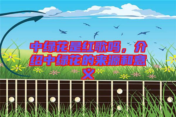中綠花是紅歌嗎，介紹中綠花的來源和意義