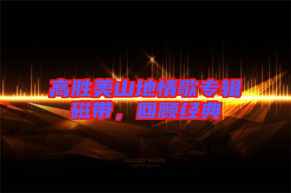高勝美山地情歌專輯磁帶，回顧經(jīng)典
