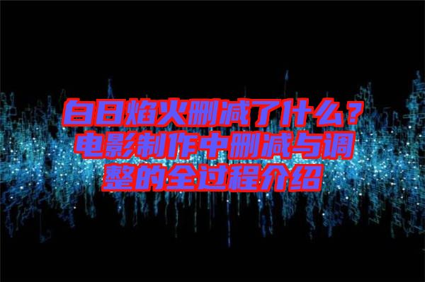 白日焰火刪減了什么？電影制作中刪減與調(diào)整的全過程介紹