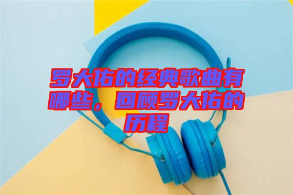 羅大佑的經(jīng)典歌曲有哪些，回顧羅大佑的歷程