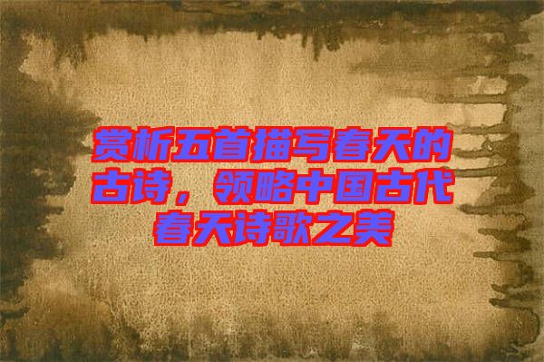 賞析五首描寫(xiě)春天的古詩(shī)，領(lǐng)略中國(guó)古代春天詩(shī)歌之美